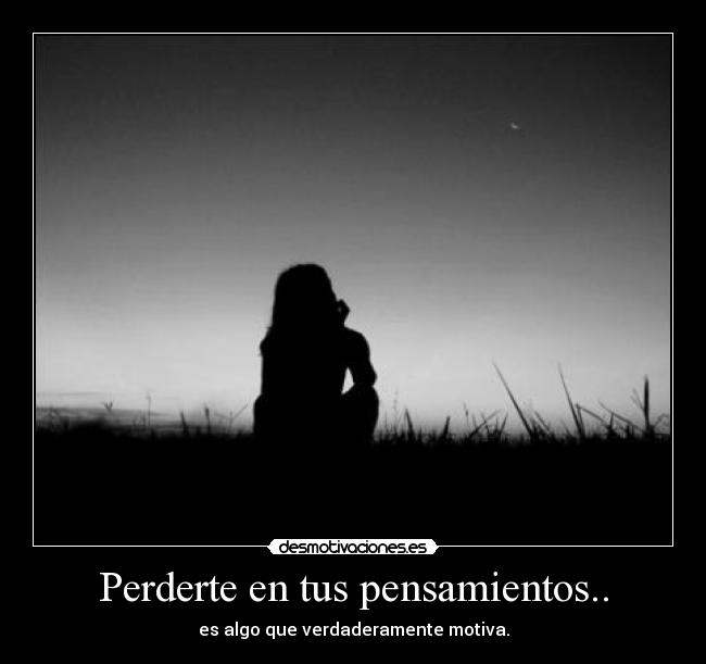 Perderte en tus pensamientos.. -