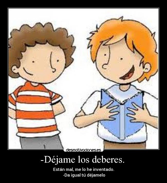 -Déjame los deberes.  - Están mal, me lo he inventado.
 -Da igual tú déjamelo