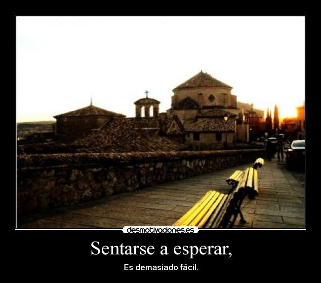 Sentarse a esperar, - Es demasiado fácil.