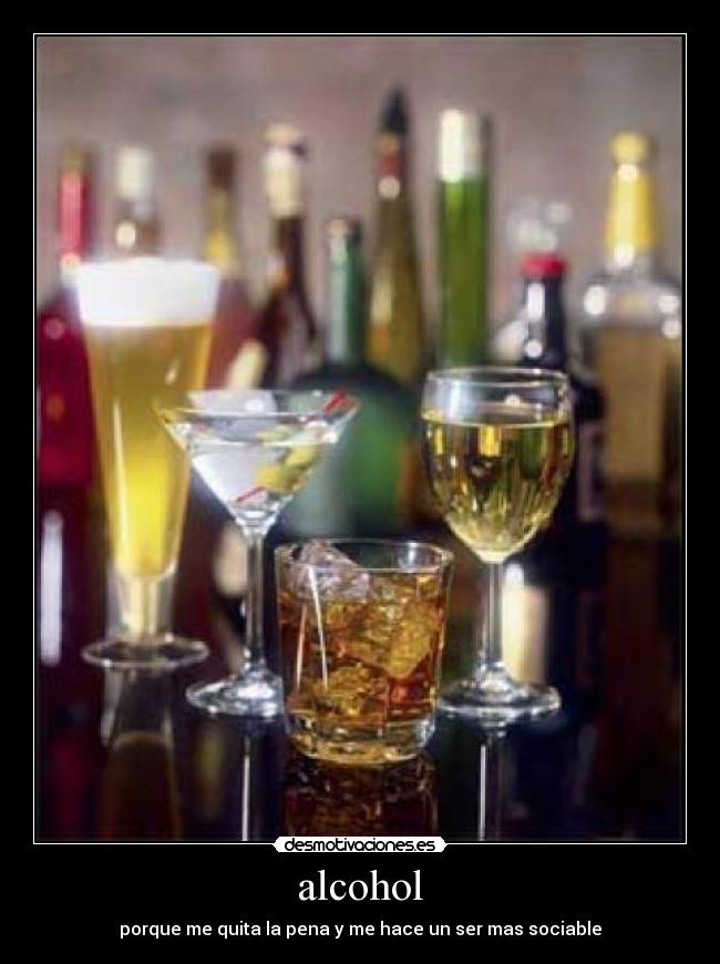 alcohol - porque me quita la pena y me hace un ser mas sociable