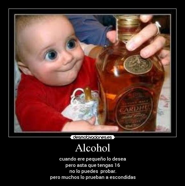 Alcohol - cuando ere pequeño lo desea
pero asta que tengas 16
no lo puedes probar.
pero muchos lo prueban a escondidas