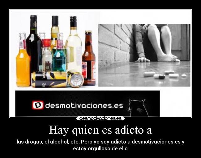 Hay quien es adicto a - las drogas, el alcohol, etc. Pero yo soy adicto a desmotivaciones.es y
estoy orgulloso de ello.