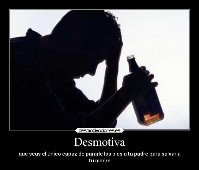 Desmotiva - que seas el único capaz de pararle los pies a tu padre para salvar a tu madre