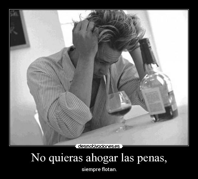No quieras ahogar las penas, - siempre flotan.