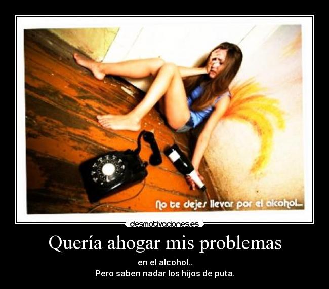 Quería ahogar mis problemas - en el alcohol..
Pero saben nadar los hijos de puta.