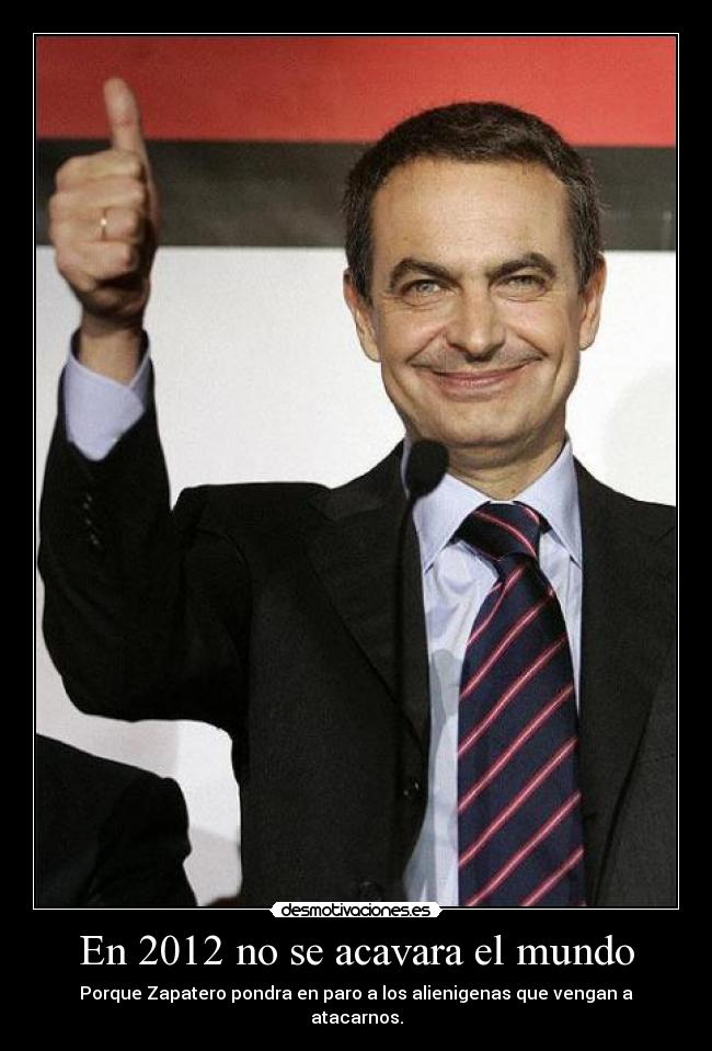 En 2012 no se acavara el mundo - Porque Zapatero pondra en paro a los alienigenas que vengan a atacarnos.