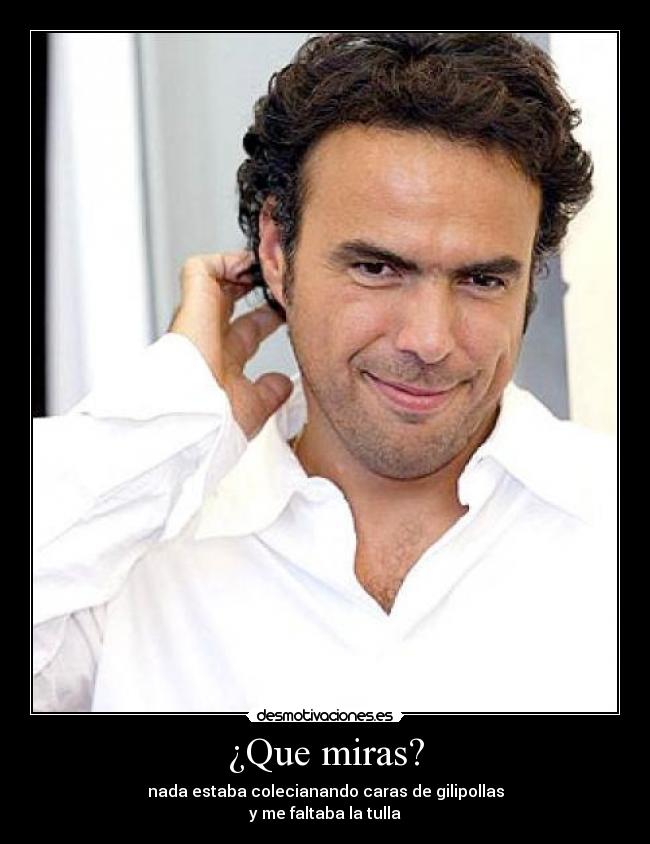 ¿Que miras? - nada estaba colecianando caras de gilipollas
y me faltaba la tulla