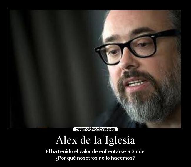 Alex de la Iglesia - Él ha tenido el valor de enfrentarse a Sinde.
¿Por qué nosotros no lo hacemos?