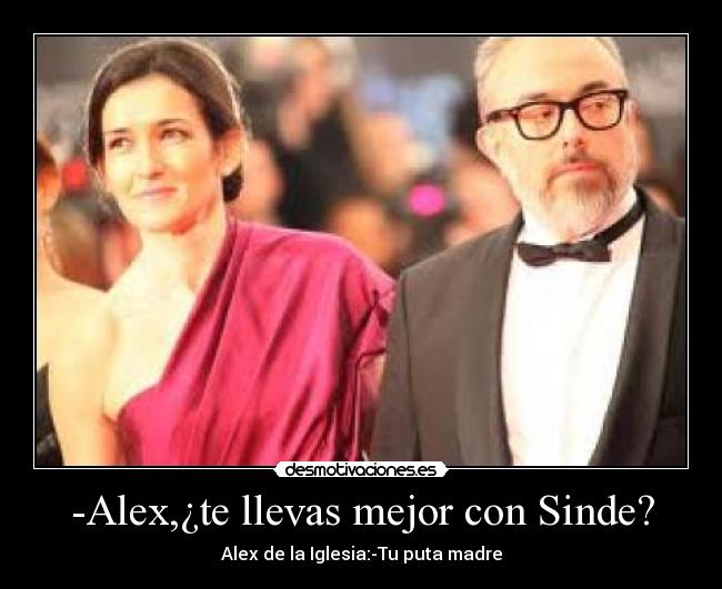 -Alex,¿te llevas mejor con Sinde? - Alex de la Iglesia:-Tu puta madre