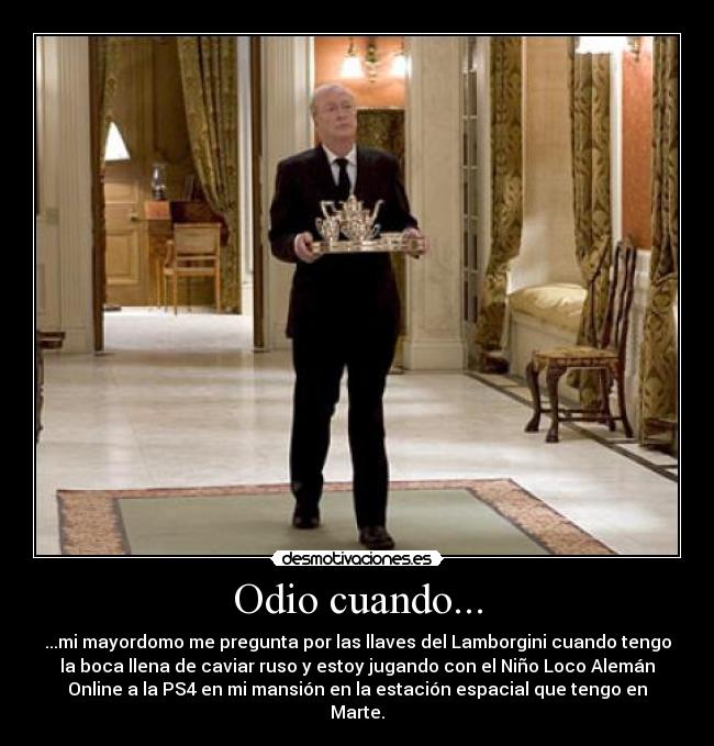 Odio cuando... - ...mi mayordomo me pregunta por las llaves del Lamborgini cuando tengo
la boca llena de caviar ruso y estoy jugando con el Niño Loco Alemán
Online a la PS4 en mi mansión en la estación espacial que tengo en
Marte.