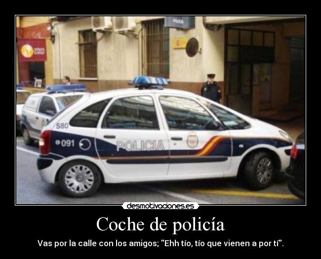 Coche de policía - Vas por la calle con los amigos; Ehh tío, tío que vienen a por tí.