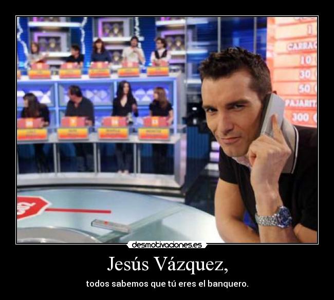 Jesús Vázquez, - todos sabemos que tú eres el banquero.