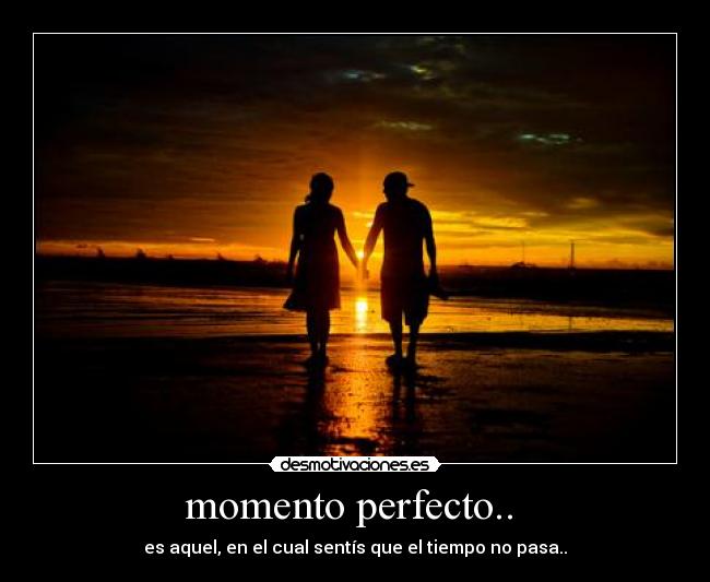 momento perfecto..  - es aquel, en el cual sentís que el tiempo no pasa..
