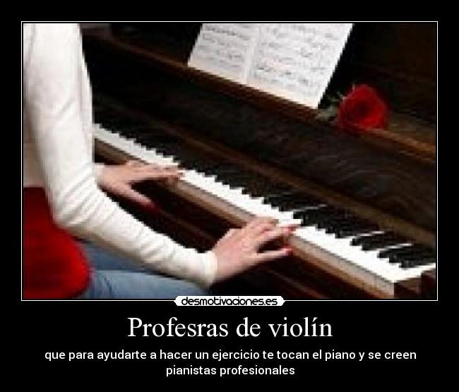 Profesras de violín - que para ayudarte a hacer un ejercicio te tocan el piano y se creen
pianistas profesionales