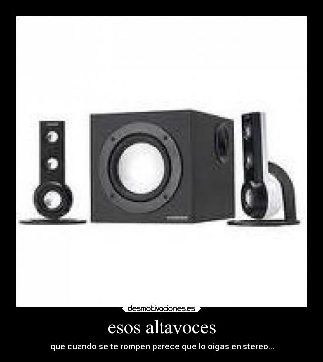 esos altavoces - que cuando se te rompen parece que lo oigas en stereo...