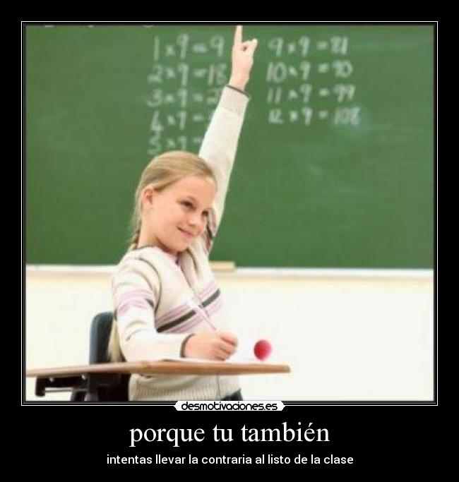 porque tu también - intentas llevar la contraria al listo de la clase