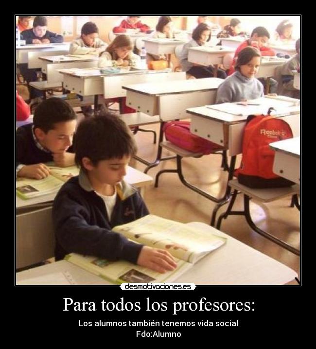 Para todos los profesores: - Los alumnos también tenemos vida social
Fdo:Alumno