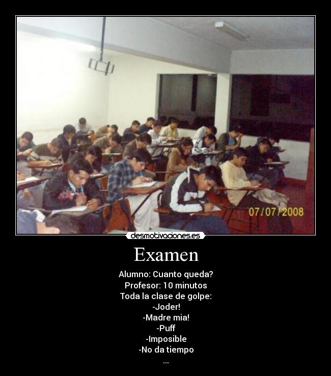 Examen - Alumno: Cuanto queda?
Profesor: 10 minutos
Toda la clase de golpe:
-Joder!
-Madre mia!
-Puff
-Imposible
-No da tiempo
...
