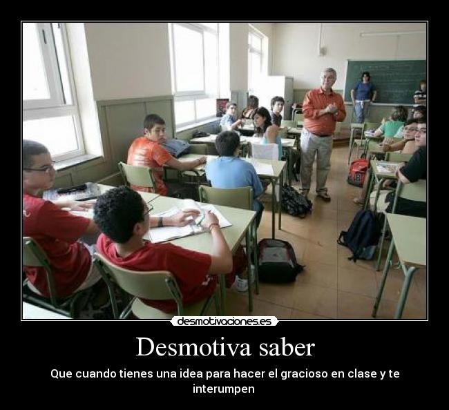 Desmotiva saber - Que cuando tienes una idea para hacer el gracioso en clase y te interumpen 