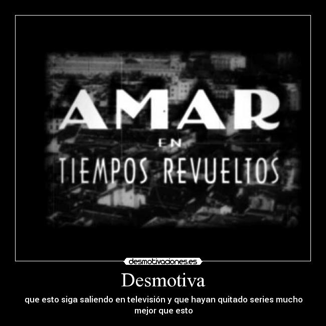 Desmotiva - que esto siga saliendo en televisión y que hayan quitado series mucho mejor que esto