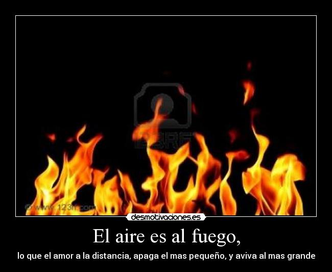 El aire es al fuego, - lo que el amor a la distancia, apaga el mas pequeño, y aviva al mas grande
