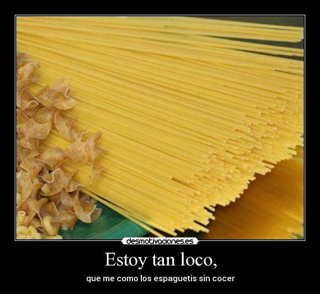Estoy tan loco, - que me como los espaguetis sin cocer