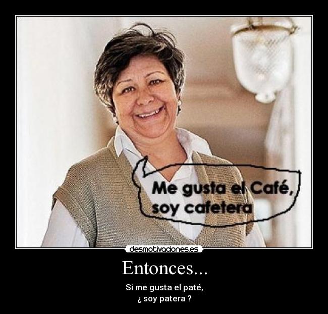 Entonces... - Si me gusta el paté,
¿ soy patera ?