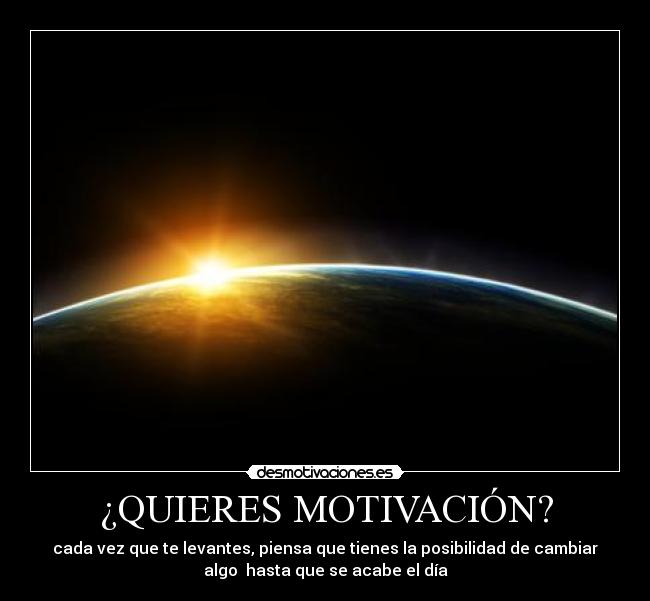 ¿QUIERES MOTIVACIÓN? - cada vez que te levantes, piensa que tienes la posibilidad de cambiar
algo hasta que se acabe el día