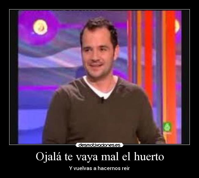 Ojalá te vaya mal el huerto - Y vuelvas a hacernos reir