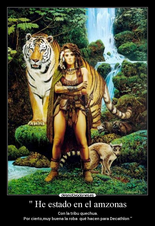  He estado en el amzonas - Con la tribu quechua.
Por cierto,muy buena la roba  qué hacen para Decathlon 