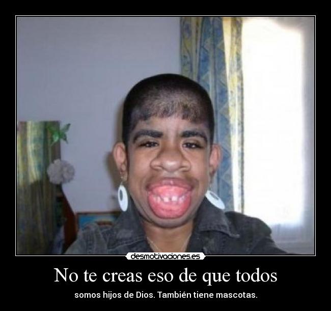 No te creas eso de que todos - somos hijos de Dios. También tiene mascotas.