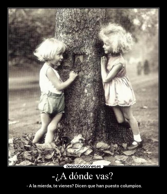 -¿A dónde vas? - - A la mierda, te vienes? Dicen que han puesto columpios.