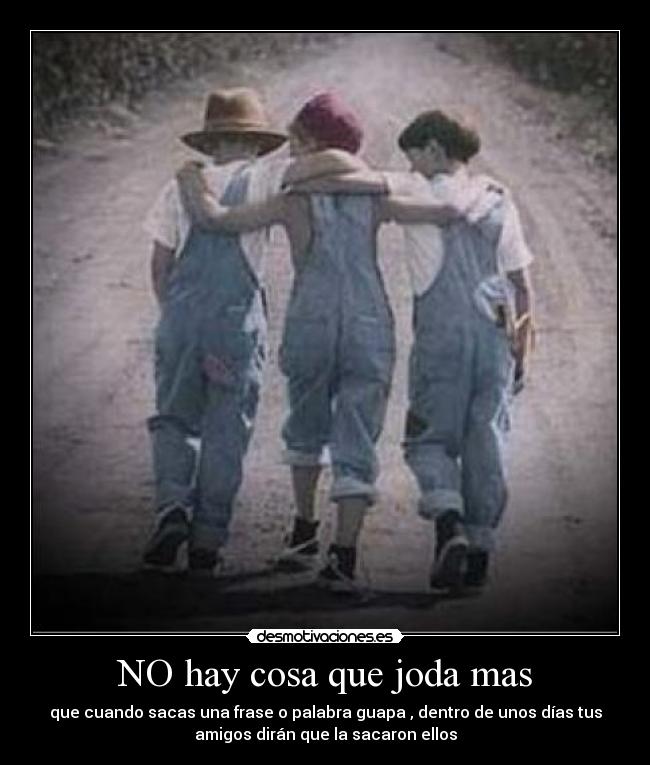 NO hay cosa que joda mas - que cuando sacas una frase o palabra guapa , dentro de unos días tus
amigos dirán que la sacaron ellos