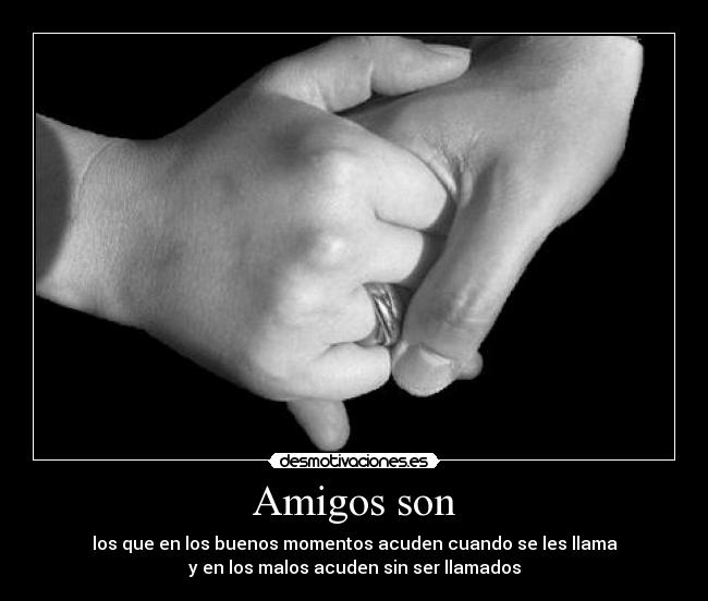 Amigos son - los que en los buenos momentos acuden cuando se les llama
y en los malos acuden sin ser llamados