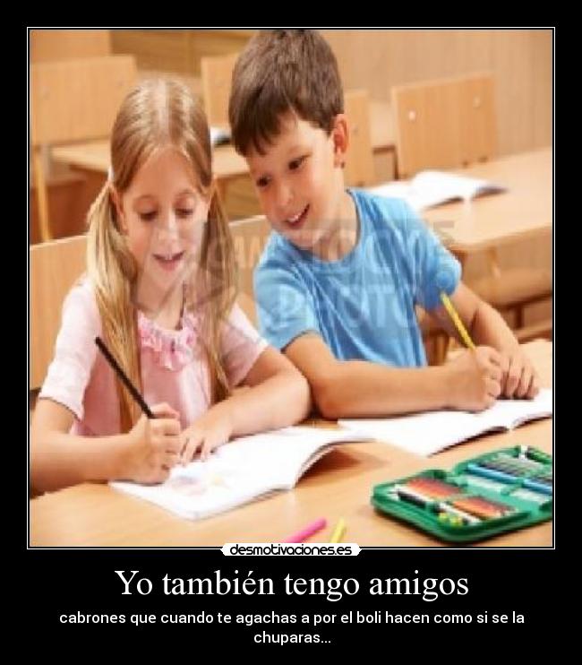 Yo también tengo amigos - cabrones que cuando te agachas a por el boli hacen como si se la chuparas...
