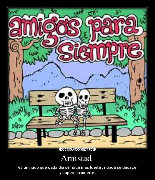 Amistad  - es un nudo que cada día se hace más fuerte , nunca se desace 
y supera la muerte .