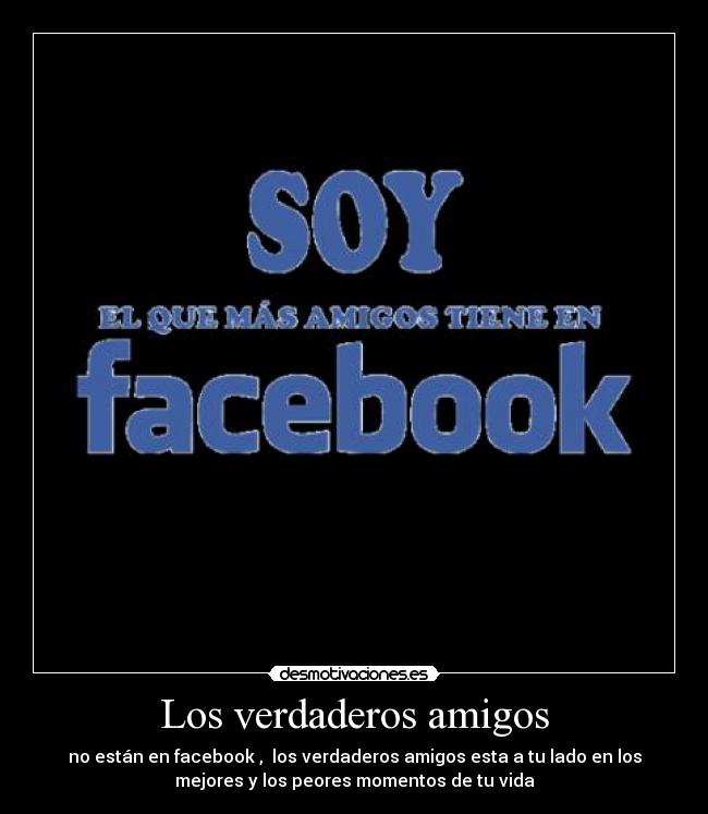 Los verdaderos amigos - no están en facebook , los verdaderos amigos esta a tu lado en los
mejores y los peores momentos de tu vida