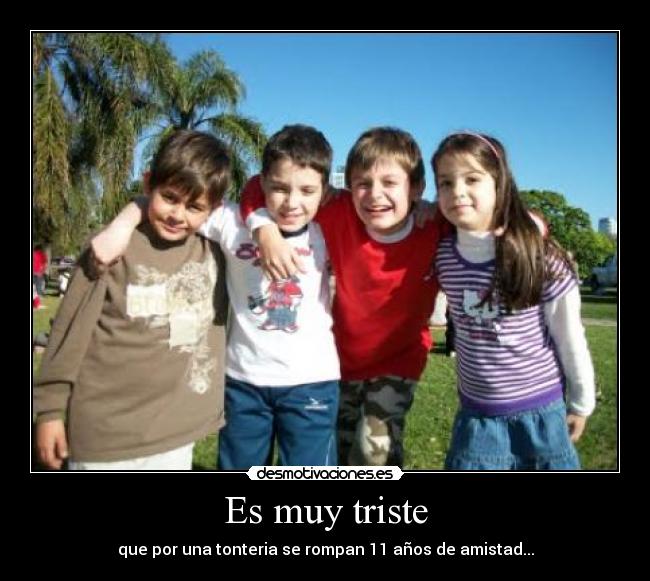 Es muy triste - que por una tonteria se rompan 11 años de amistad...