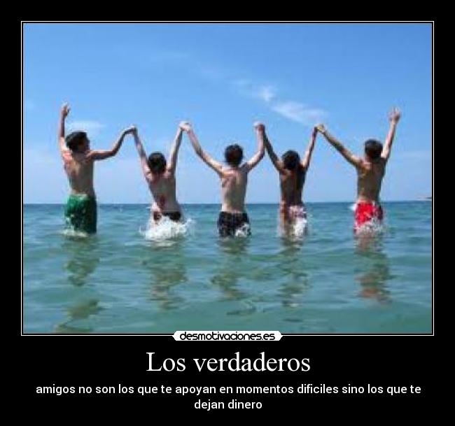 Los verdaderos - amigos no son los que te apoyan en momentos dificiles sino los que te dejan dinero