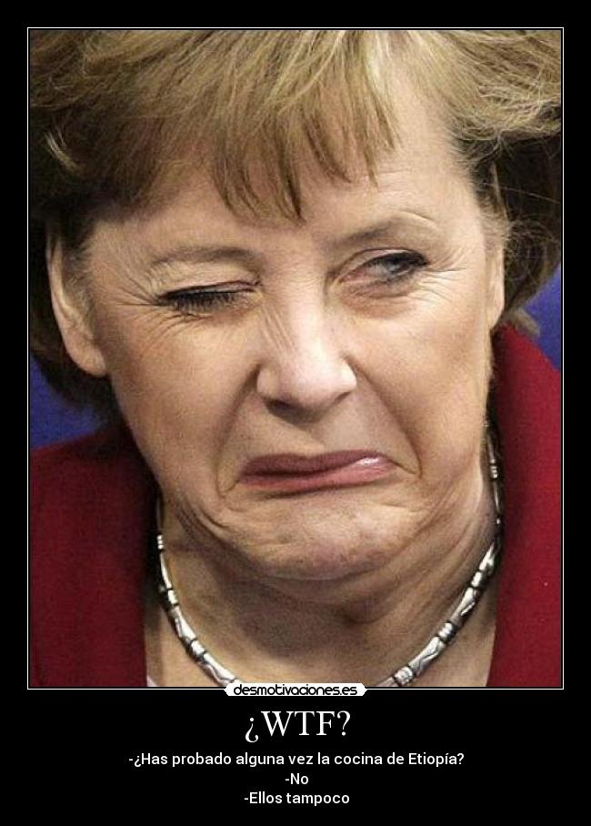 ¿WTF? - -¿Has probado alguna vez la cocina de Etiopía?
-No
-Ellos tampoco