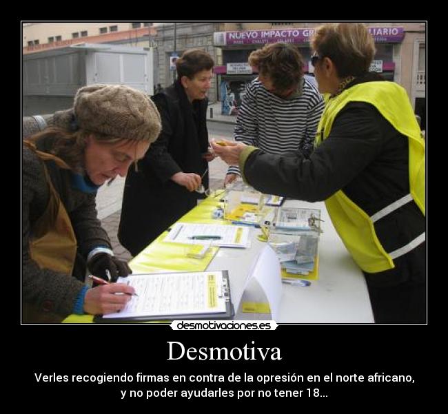 Desmotiva - Verles recogiendo firmas en contra de la opresión en el norte africano,
y no poder ayudarles por no tener 18...