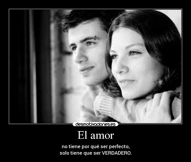 El amor - no tiene por qué ser perfecto,
solo tiene que ser VERDADERO.