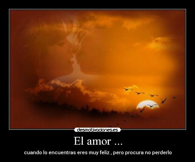 El amor ... - cuando lo encuentras eres muy feliz , pero procura no perderlo