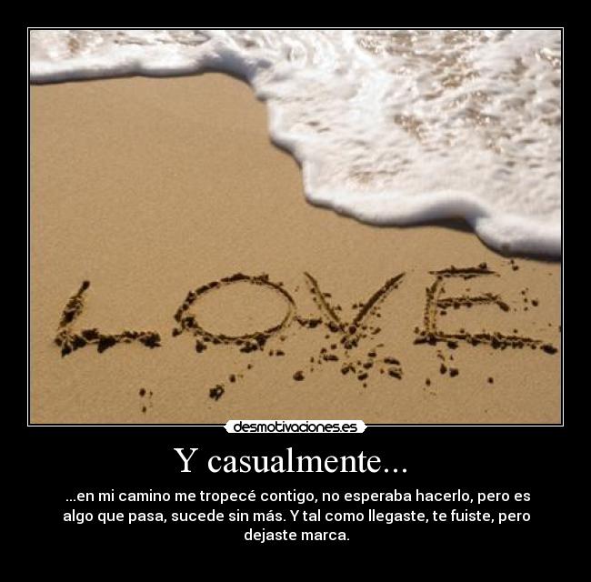 Y casualmente... - ...en mi camino me tropecé contigo, no esperaba hacerlo, pero es
algo que pasa, sucede sin más. Y tal como llegaste, te fuiste, pero
dejaste marca.