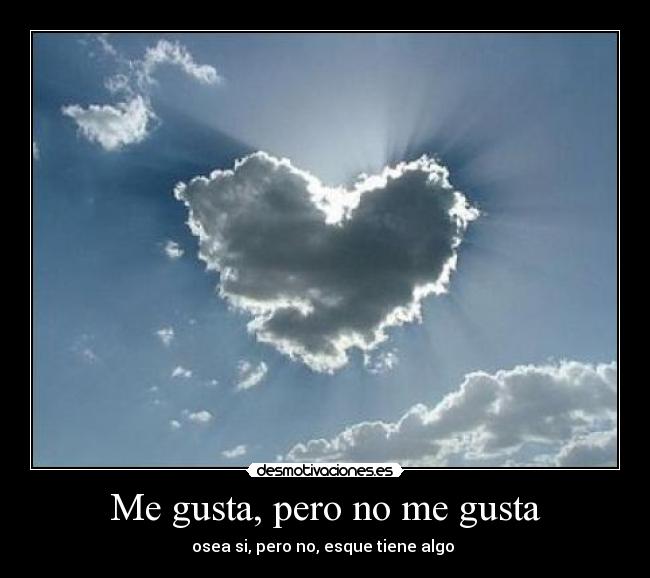 Me gusta, pero no me gusta - osea si, pero no, esque tiene algo ♥