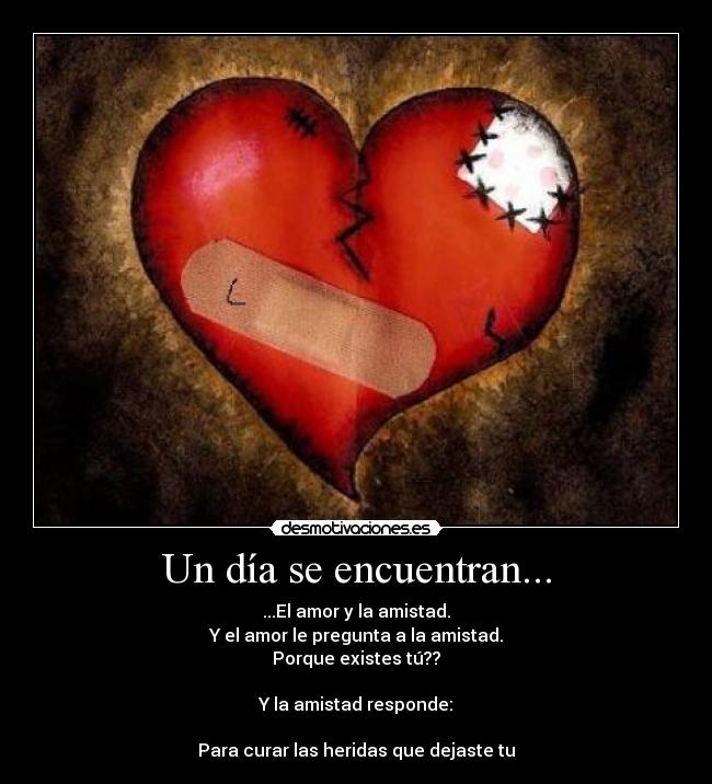 Un día se encuentran... - ...El amor y la amistad.
Y el amor le pregunta a la amistad.
Porque existes tú??

Y la amistad responde:

Para curar las heridas que dejaste tu