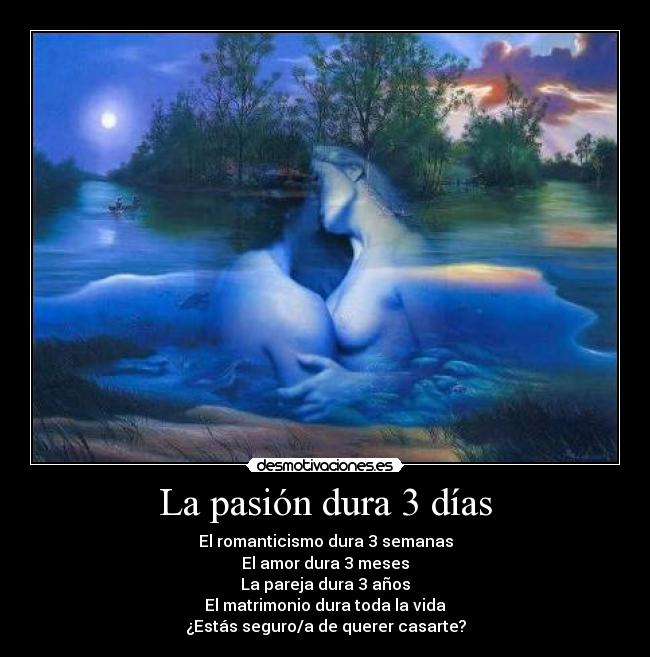 La pasión dura 3 días - El romanticismo dura 3 semanas
El amor dura 3 meses
La pareja dura 3 años
El matrimonio dura toda la vida
¿Estás seguro/a de querer casarte?