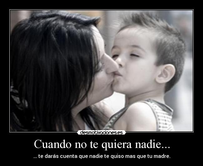 Cuando no te quiera nadie... - ... te darás cuenta que nadie te quiso mas que tu madre.