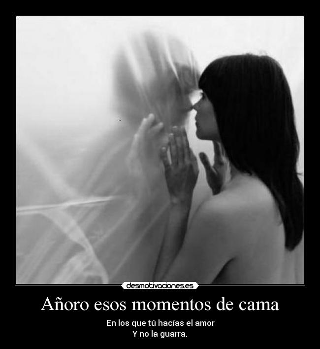 Añoro esos momentos de cama - En los que tú hacías el amor
Y no la guarra.