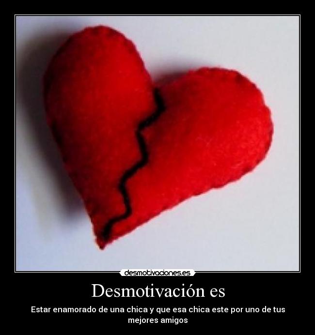 Desmotivación es - Estar enamorado de una chica y que esa chica este por uno de tus mejores amigos